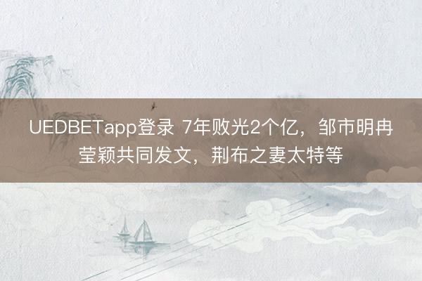 UEDBETapp登录 7年败光2个亿，邹市明冉莹颖共同发文，荆布之妻太特等