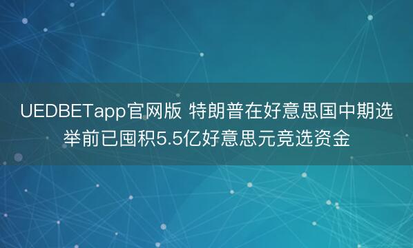 UEDBETapp官网版 特朗普在好意思国中期选举前已囤积5.5亿好意思元竞选资金